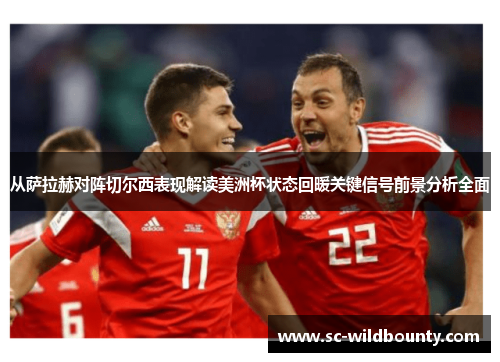 从萨拉赫对阵切尔西表现解读美洲杯状态回暖关键信号前景分析全面