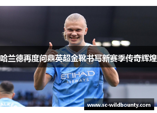 哈兰德再度问鼎英超金靴书写新赛季传奇辉煌