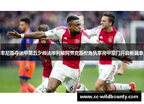 率尼斯夺法甲第五少帅法廖利被阿贾克斯挖角执掌荷甲豪门开启新篇章