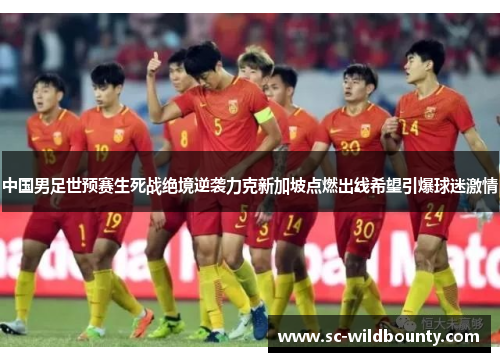 中国男足世预赛生死战绝境逆袭力克新加坡点燃出线希望引爆球迷激情
