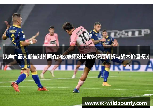 以库卢塞夫斯基对阵阿森纳欧联杯对位优势深度解析与战术价值探讨