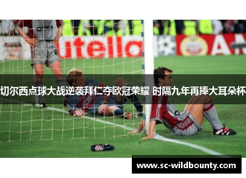 切尔西点球大战逆袭拜仁夺欧冠荣耀 时隔九年再捧大耳朵杯