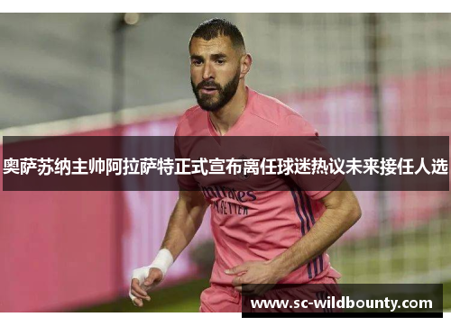 奥萨苏纳主帅阿拉萨特正式宣布离任球迷热议未来接任人选