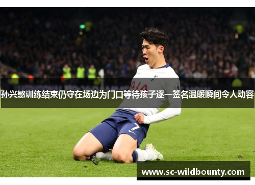 孙兴慜训练结束仍守在场边为门口等待孩子逐一签名温暖瞬间令人动容