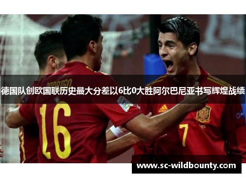 德国队创欧国联历史最大分差以6比0大胜阿尔巴尼亚书写辉煌战绩