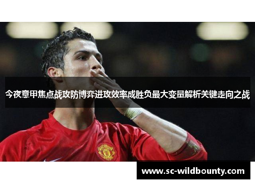 今夜意甲焦点战攻防博弈进攻效率成胜负最大变量解析关键走向之战 今夜意甲焦点战攻防博弈进攻效率成胜负最大变量解析关键走向之战