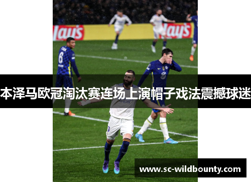 本泽马欧冠淘汰赛连场上演帽子戏法震撼球迷 本泽马欧冠淘汰赛连场上演帽子戏法震撼球迷
