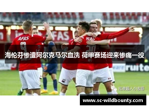 海伦芬惨遭阿尔克马尔血洗 荷甲赛场迎来惨痛一役
