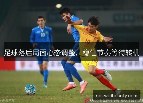 足球落后局面心态调整,稳住节奏等待转机 足球落后局面心态调整,稳住节奏等待转机