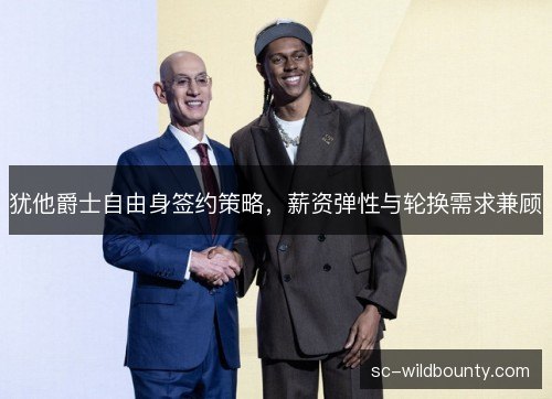 犹他爵士自由身签约策略,薪资弹性与轮换需求兼顾 犹他爵士自由身签约策略,薪资弹性与轮换需求兼顾