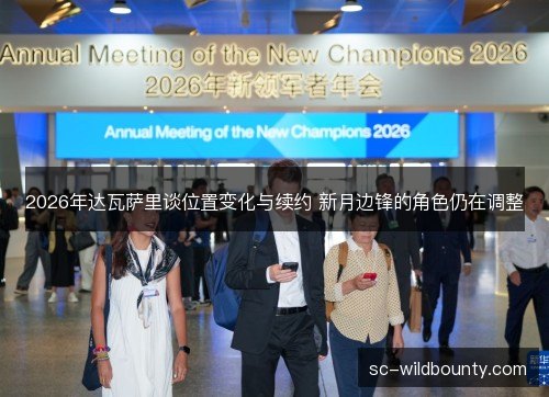 2026年达瓦萨里谈位置变化与续约 新月边锋的角色仍在调整